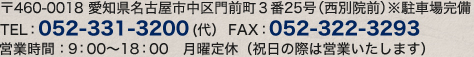 〒460-0018 愛知県名古屋市中区門前町3番25号（西別院前）駐車場完備 TEL : 052-331-3200 （代）FAX：052-322-3293 営業時間：9:00～18:00 月曜定休（祝日の際は営業いたします）