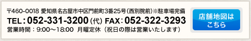 〒460-0018 愛知県名古屋市中区門前町3番25号（西別院前）駐車場完備 TEL : 052-331-3200 （代）FAX：052-322-3293 営業時間：9:00～18:00 月曜定休（祝日の際は営業いたします）店舗地図はこちら