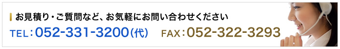 お見積り・ご質問など、お気軽にお問い合わせください
 TEL : 052-331-3200 （代） FAX：052-322-3293